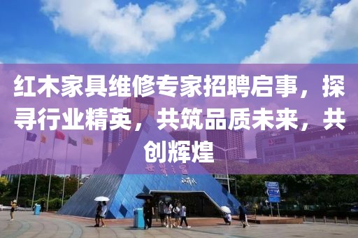 紅木家具維修專家招聘啟事，探尋行業(yè)精英，共筑品質(zhì)未來(lái)，共創(chuàng)輝煌