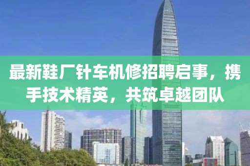 最新鞋廠針車機(jī)修招聘啟事，攜手技術(shù)精英，共筑卓越團(tuán)隊
