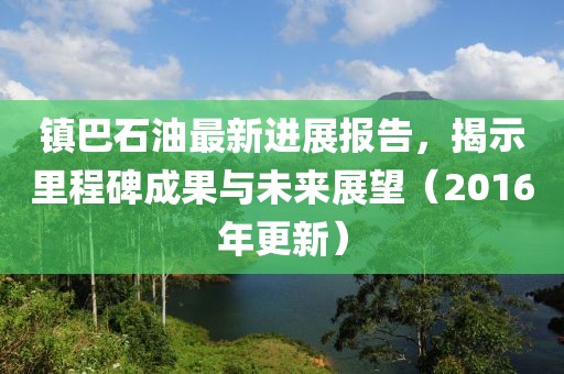 鎮(zhèn)巴石油最新進展報告，揭示里程碑成果與未來展望（2016年更新）
