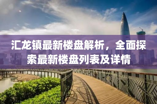 匯龍鎮(zhèn)最新樓盤解析，全面探索最新樓盤列表及詳情