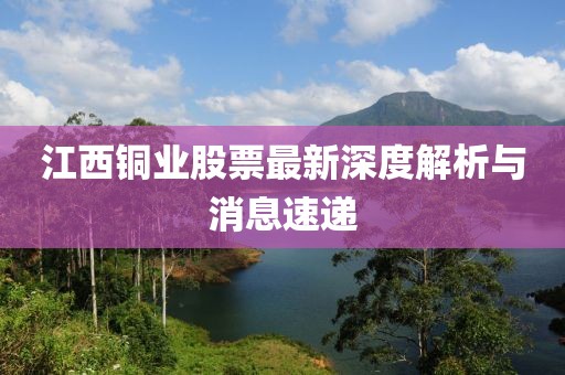 江西銅業(yè)股票最新深度解析與消息速遞
