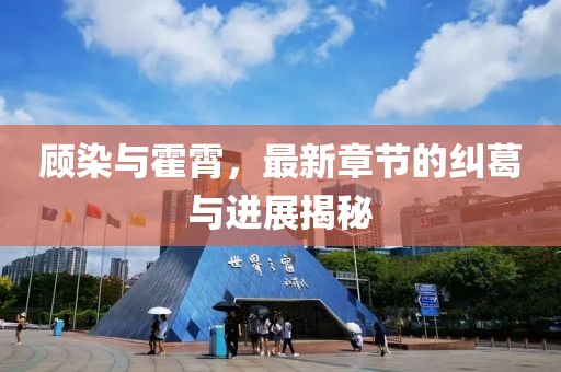 顧染與霍霄，最新章節(jié)的糾葛與進(jìn)展揭秘