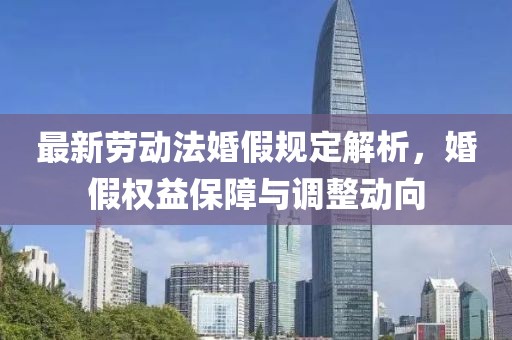 最新勞動(dòng)法婚假規(guī)定解析，婚假權(quán)益保障與調(diào)整動(dòng)向