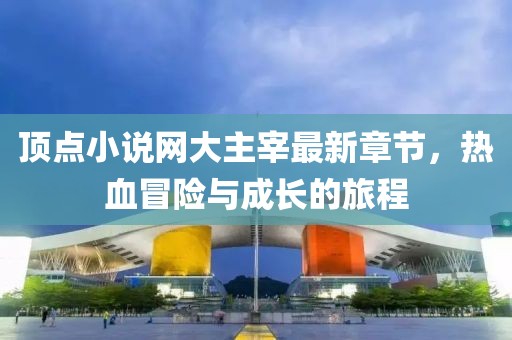 頂點小說網(wǎng)大主宰最新章節(jié)，熱血冒險與成長的旅程