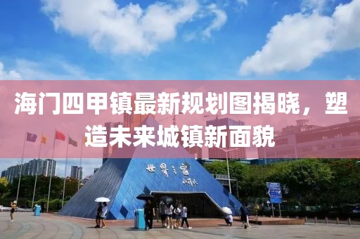海門四甲鎮(zhèn)最新規(guī)劃圖揭曉，塑造未來城鎮(zhèn)新面貌