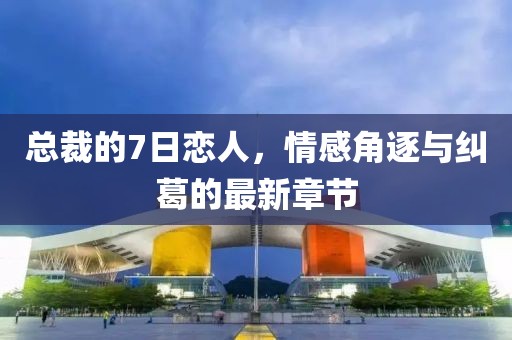 總裁的7日戀人，情感角逐與糾葛的最新章節(jié)