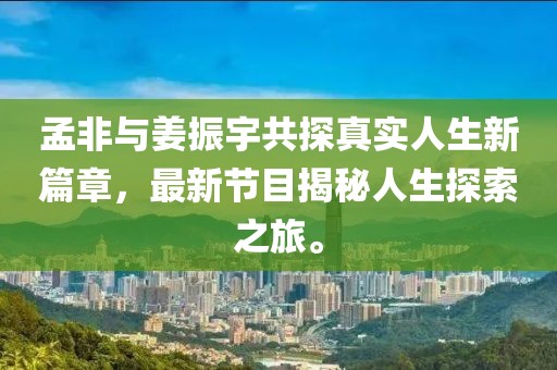 孟非與姜振宇共探真實人生新篇章，最新節(jié)目揭秘人生探索之旅。