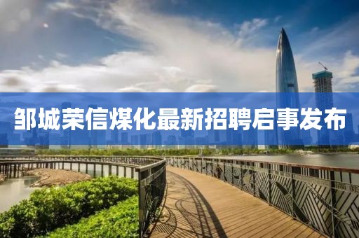 鄒城榮信煤化最新招聘啟事發(fā)布