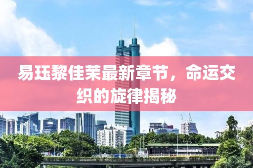 易玨黎佳茉最新章節(jié)，命運交織的旋律揭秘