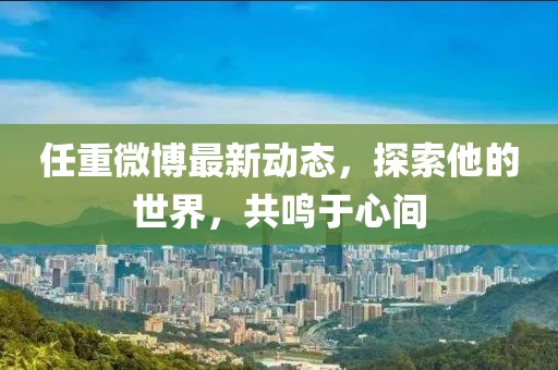 任重微博最新動態(tài)，探索他的世界，共鳴于心間