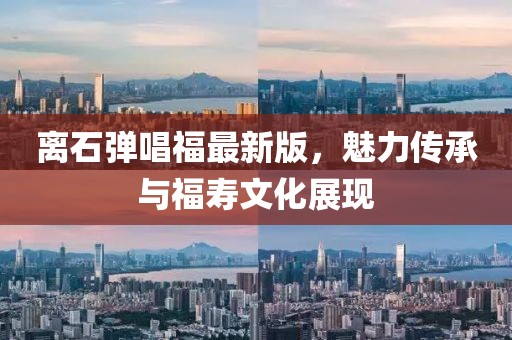 離石彈唱福最新版，魅力傳承與福壽文化展現(xiàn)