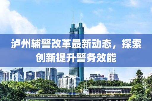 瀘州輔警改革最新動(dòng)態(tài)，探索創(chuàng)新提升警務(wù)效能