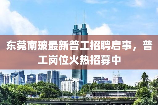 東莞南玻最新普工招聘啟事，普工崗位火熱招募中