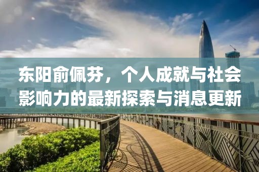 東陽俞佩芬，個人成就與社會影響力的最新探索與消息更新