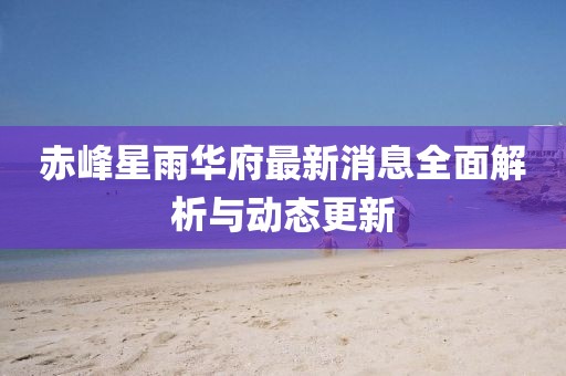 赤峰星雨華府最新消息全面解析與動(dòng)態(tài)更新
