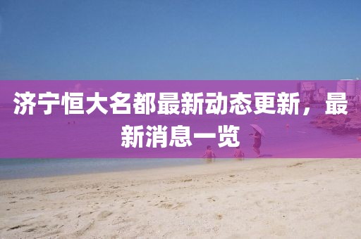 濟寧恒大名都最新動態(tài)更新，最新消息一覽
