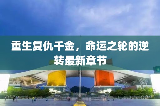 重生復(fù)仇千金，命運之輪的逆轉(zhuǎn)最新章節(jié)