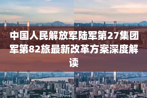 中國人民解放軍陸軍第27集團軍第82旅最新改革方案深度解讀