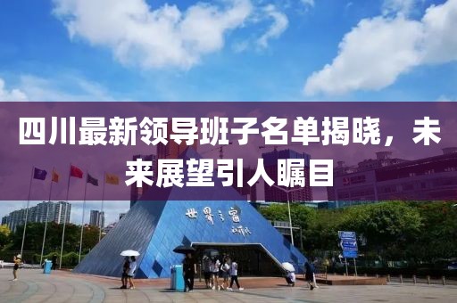 四川最新領(lǐng)導(dǎo)班子名單揭曉，未來展望引人矚目
