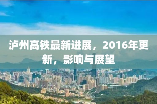 瀘州高鐵最新進展，2016年更新，影響與展望