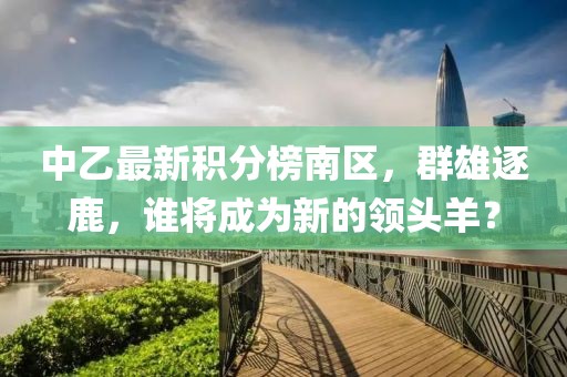 中乙最新積分榜南區(qū)，群雄逐鹿，誰將成為新的領(lǐng)頭羊？