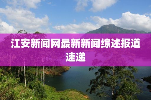江安新聞網(wǎng)最新新聞綜述報道速遞