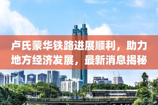 盧氏蒙華鐵路進(jìn)展順利，助力地方經(jīng)濟(jì)發(fā)展，最新消息揭秘