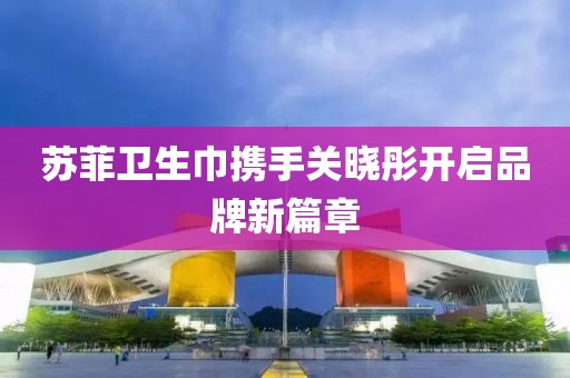 蘇菲衛(wèi)生巾攜手關(guān)曉彤開(kāi)啟品牌新篇章
