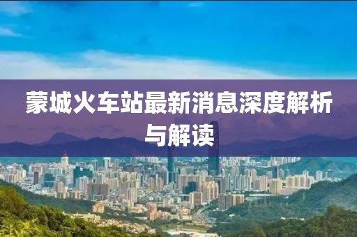 蒙城火車站最新消息深度解析與解讀