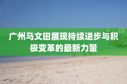 廣州馬文田展現(xiàn)持續(xù)進(jìn)步與積極變革的最新力量