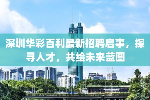 深圳華彩百利最新招聘啟事，探尋人才，共繪未來(lái)藍(lán)圖
