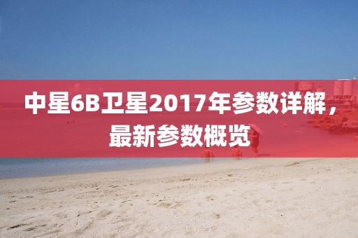 中星6B衛(wèi)星2017年參數(shù)詳解，最新參數(shù)概覽