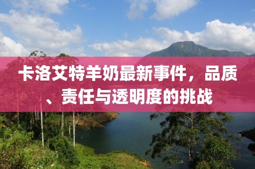 卡洛艾特羊奶最新事件，品質(zhì)、責(zé)任與透明度的挑戰(zhàn)