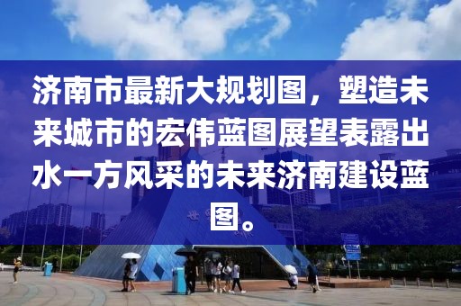 濟(jì)南市最新大規(guī)劃圖，塑造未來(lái)城市的宏偉藍(lán)圖展望表露出水一方風(fēng)采的未來(lái)濟(jì)南建設(shè)藍(lán)圖。