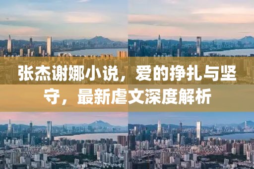 張杰謝娜小說(shuō)，愛(ài)的掙扎與堅(jiān)守，最新虐文深度解析