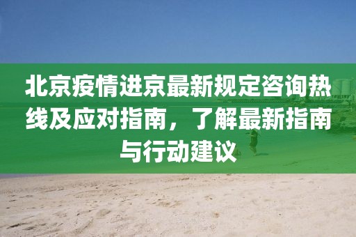 北京疫情進(jìn)京最新規(guī)定咨詢熱線及應(yīng)對(duì)指南，了解最新指南與行動(dòng)建議