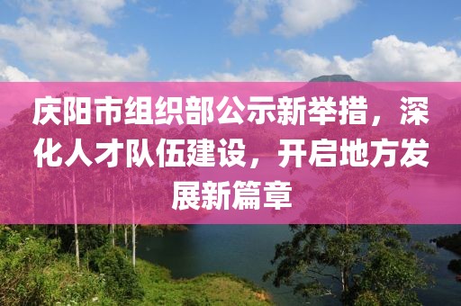慶陽市組織部公示新舉措，深化人才隊伍建設(shè)，開啟地方發(fā)展新篇章